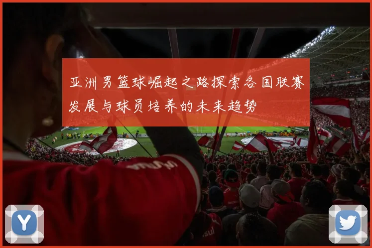 亚洲男篮球崛起之路探索各国联赛发展与球员培养的未来趋势