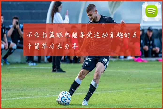 不会打篮球也能享受运动乐趣的五个简单方法分享