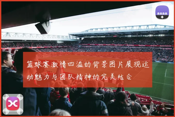 篮球赛激情四溢的背景图片展现运动魅力与团队精神的完美结合