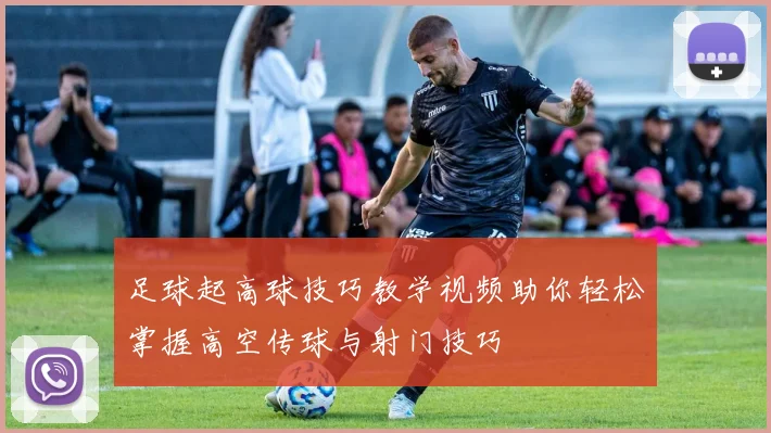 足球起高球技巧教学视频助你轻松掌握高空传球与射门技巧