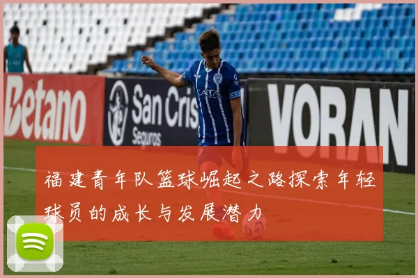 福建青年队篮球崛起之路探索年轻球员的成长与发展潜力