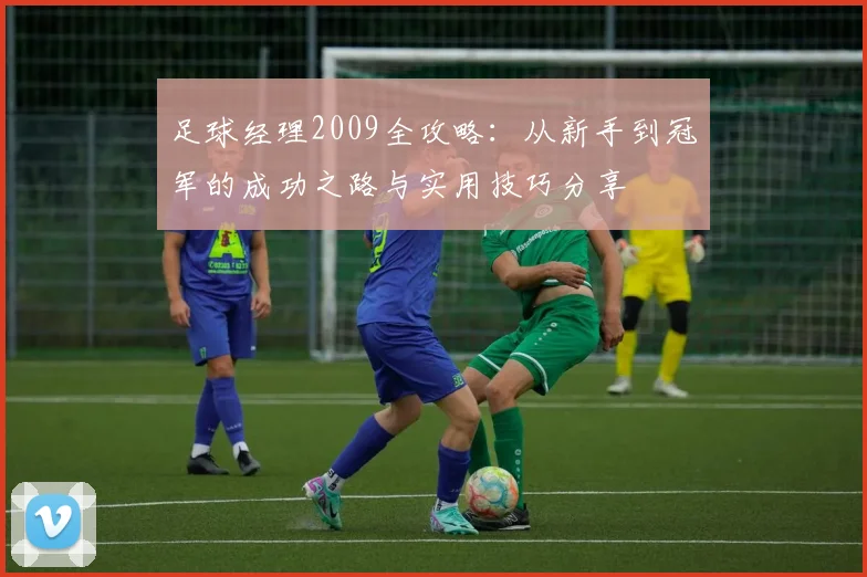 足球经理2009全攻略：从新手到冠军的成功之路与实用技巧分享