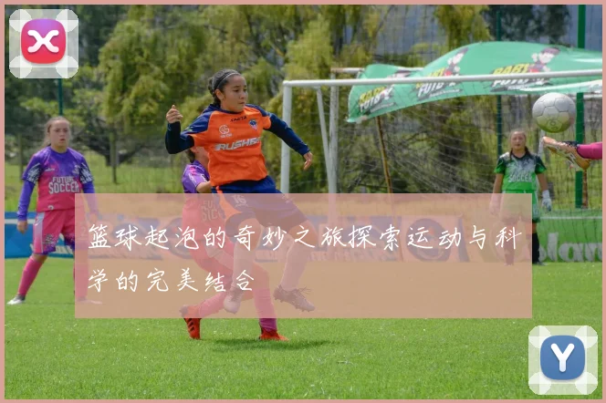 篮球起泡的奇妙之旅探索运动与科学的完美结合