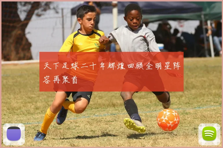 天下足球二十年辉煌回顾全明星阵容再聚首