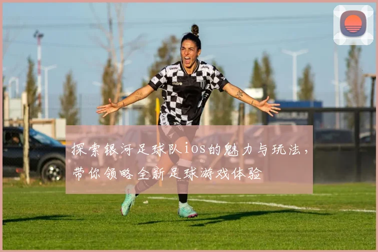 探索银河足球队ios的魅力与玩法，带你领略全新足球游戏体验