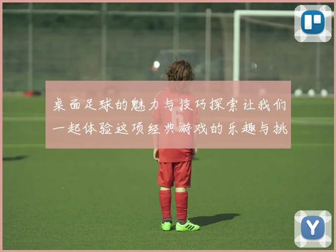 桌面足球的魅力与技巧探索让我们一起体验这项经典游戏的乐趣与挑战