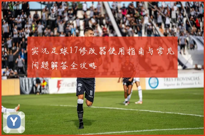 实况足球17修改器使用指南与常见问题解答全攻略