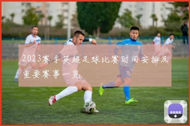 2023赛季英超足球比赛时间安排及重要赛事一览