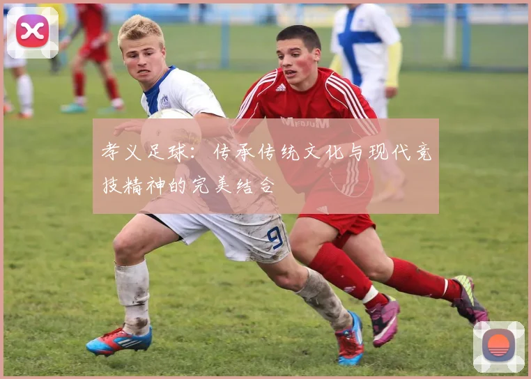 孝义足球：传承传统文化与现代竞技精神的完美结合