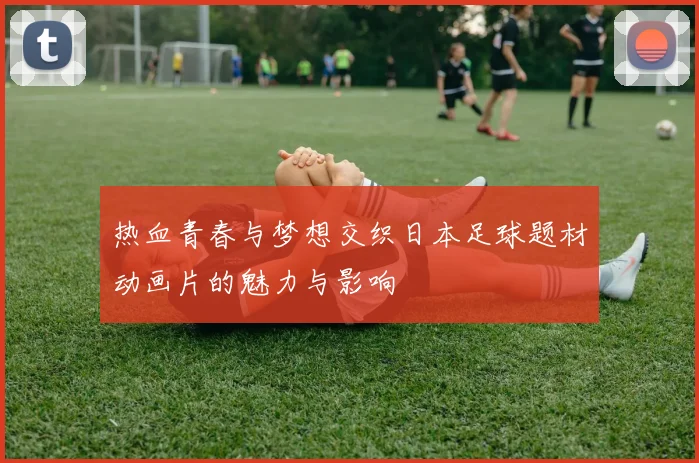 热血青春与梦想交织日本足球题材动画片的魅力与影响