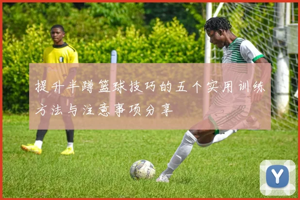 提升半蹲篮球技巧的五个实用训练方法与注意事项分享