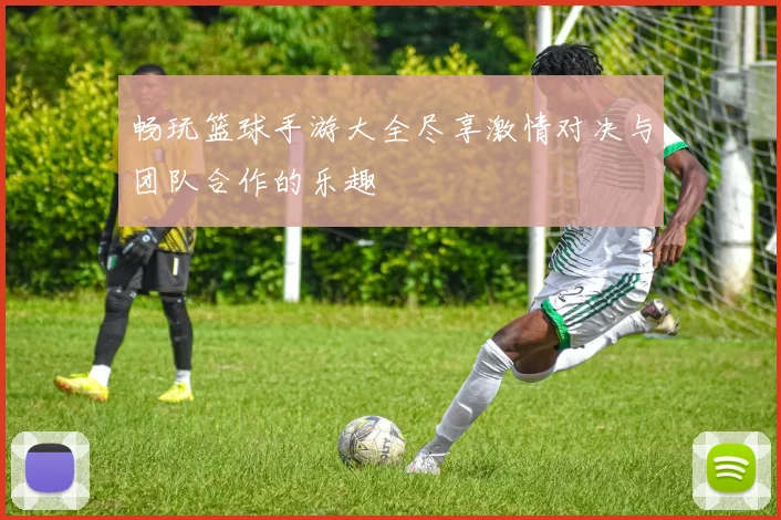 畅玩篮球手游大全尽享激情对决与团队合作的乐趣