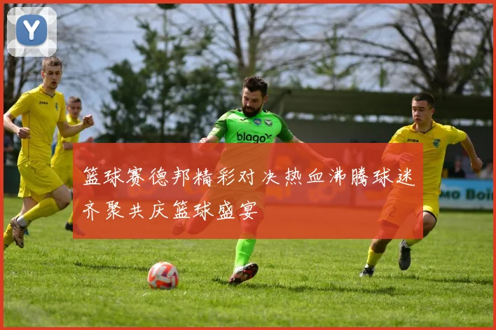 篮球赛德邦精彩对决热血沸腾球迷齐聚共庆篮球盛宴