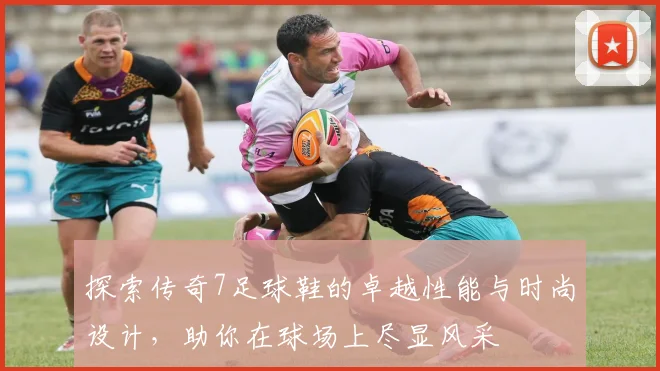 探索传奇7足球鞋的卓越性能与时尚设计，助你在球场上尽显风采